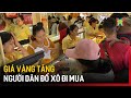 Giá vàng tăng, người dân đổ xô đi mua | Tin tức