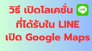 วิธี เปิด โลเคชั่น ใน LINE ให้แสดงใน Google Maps