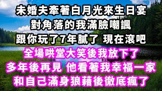 未婚夫牽著白月光來生日宴，對角落的我滿臉嘲諷，跟你玩了7年膩了現在滾吧，全場哄堂大笑後我放下了，多年後再見，他看著我幸福一家，和自己滿身狼藉後徹底瘋了#爽文完結#一口氣看完#小三#豪門#霸總