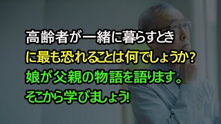 高齢者が一緒に暮らすときに最も恐れることは何でしょうか? 娘が父親の物語を語ります。そこから学びましょう!