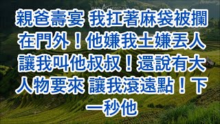 親爸壽宴 我扛著麻袋被攔在門外！他嫌我土嫌丟人 讓我叫他叔叔！還說有大人物要來 讓我滾遠點！下一秒他