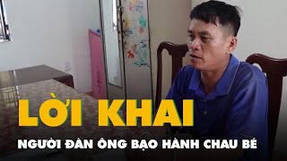 Lời khai của người đàn ông bạo hành cháu bé ở Bình Phước