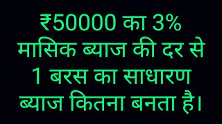 ₹50000 का 3% मासिक ब्याज की दर से 12 महीने का मतलब 1 वर्ष का साधारण ब्याज कितना लगता है।।