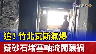 追！竹北瓦斯氣爆 疑砂石堵塞軸流閥釀禍