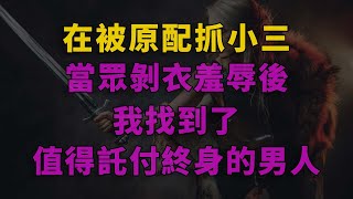 爽文|在被原配抓小三，當眾剝衣羞辱後，我找到了值得託付終身的男人 #一口气看完 #爽文 #小說 #故事 #小说