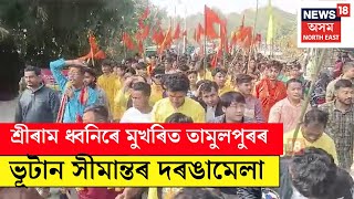 Tamulpur | শ্ৰীৰাম ধ্বনিৰে মুখৰিত তামুলপুৰৰ ভূটান সীমান্তৰ দৰঙামেলা N18V