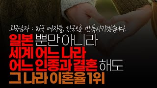 (※시청자댓글) 일본 뿐만 아니라 세계 어느 나라 어느 인종과 결혼해도 그 나라 이혼율 1위 찍는 중 이라던데요.