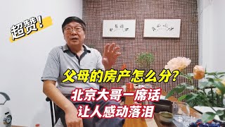 父母的房产谁尽孝给谁？北京胡同大哥的话句句扎心，听了潸然泪下