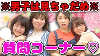 【閲覧注意】男子は見ちゃダメ！女子だけの質問コーナーやってみた！【恋愛】