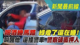 喝酒睡馬路 綠燈了還在睡! 叫醒他 還撞警車 警察破窗押人｜TVBS新聞 @TVBSNEWS02