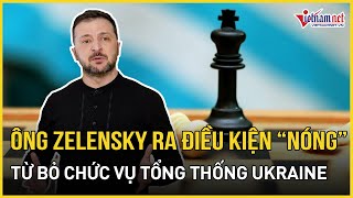 Chấn động: Ông Zelensky chính thức đồng ý từ bỏ chức vụ Tổng thống Ukraine với một điều kiện