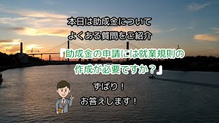 助成金の申請には就業規則の作成が必要ですか？