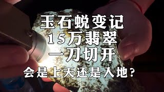 玉石蜕变记，15万翡翠，一刀切开会是上天还是入地？