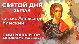 Святой дня. 26 мая. Святой мученик Александр Римский.