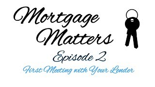 Mortgage Matters Episode 2 - First Meeting with Your Lender