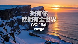 拥有你就拥有全世界 - 词 / 曲：Poxgo