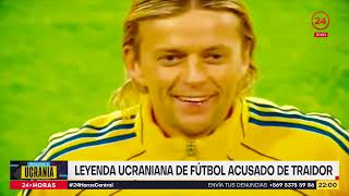 Leyenda ucraniana de fútbol acusado de traidor | 24 Horas TVN Chile