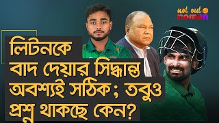 চ্যাম্পিয়নস ট্রফি থেকে লিটনকে বাদ দেয়ার সিদ্ধান্তটি অবশ্যই সঠিক; তবুও প্রশ্ন থাকছে কেন?