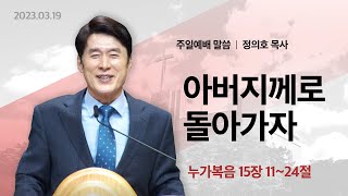 2023년3월19일 주일예배말씀(정의호 목사) / 아버지께로 돌아가자 / 누가복음 15장 11~24절