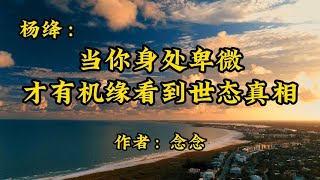 经典散文，杨绛：当你身处卑微，才有机缘看到世态真相，作者念念