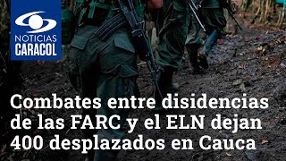 Combates entre disidencias de las FARC y el ELN dejan más de 400 desplazados en Cauca