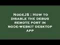 NodeJS : How to disable the debug remote port in node-webkit desktop app