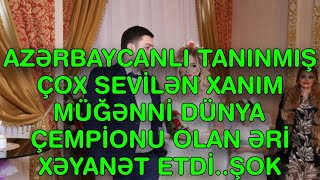 AZƏRBAYCANLI TANINMIŞ ÇOX SEVİLƏN XANIM MÜĞƏNNİ DÜNYA ÇEMPİONU OLAN ƏRİ XƏYANƏT ETDİ..ŞOK