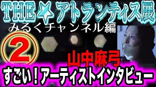 森園みるくの「すごい！アーティスト・インタビュー」「アトランティス展」で山中麻弓さんとの＜UFO対談＞２回目。