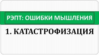 РЭПТ: Ошибки мышления. 1. Катастрофизация или \