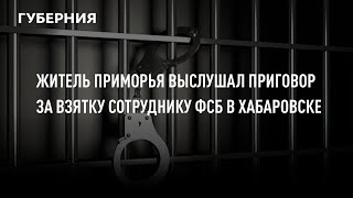 Житель приморья выслушал приговор за взятку сотруднику ФСБ в Хабаровске