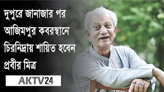 দুপুরে জানাজার পর আজিমপুর কবরস্থানে চিরনিদ্রায় শায়িত হবেন প্রবীর মিত্র || Aktv24