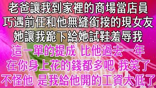 老爸讓我到家裡的商場當店員，巧遇前任和他無縫銜接的現女友。她讓我跪下給她試鞋羞辱我。「這一單的提成，比他過去一年在你身上花的錢都多吧？」我笑了。「不怪他，是我給他開的工資太低了。」