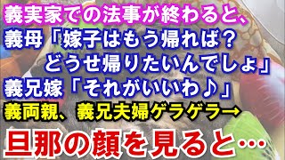 【スカッと】 義実家での法事が終わり皆で喋っていると、義母「嫁子はもう帰れば？どうせ帰りたいんでしょ」義兄嫁「それがいいわ♪」義両親、義兄夫婦ゲラゲラ→旦那の顔を見ると…