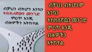 ብቻህን ብትሆንም እንኳን ትክክለኛዉን መንገድ ምረጥ እንጂ ብዙዎችን አትከተል ስንል ምን ማለታችን ነዉ??