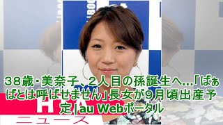 ３８歳・美奈子、２人目の孫誕生へ…「ばぁばとは呼ばせません」長女が９月頃出産予定|au Webポータル