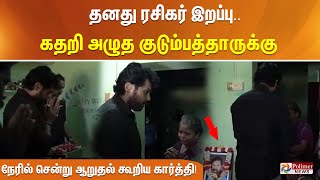 தனது ரசிகர் இறப்பு.. கதறி அழுத குடும்பத்தாருக்கு நேரில் சென்று ஆறுதல் கூறிய \