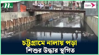 চট্টগ্রামে নালায় পড়া শিশুর উদ্ধার স্থগিত | NTV news