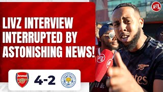 Arsenal 4-2 Leicester | Livz Interview Interrupted By Astonishing News!