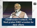 Chandrayaan-2 setback: PM Modi salutes ISRO scientists for their efforts