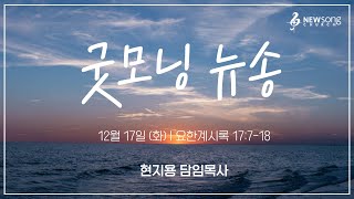 굿모닝 뉴송ㅣ2024.12.17 (화)ㅣ계 17:14ㅣ현지용 담임목사