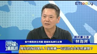 新竹縣取消全民調　搓掉林為洲引反彈　吳敦義在想啥？黨內批贏的局玩到輸｜雲端最前線 第369集