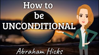 ✨How to be Unconditional✨ Abraham Hicks