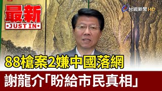 88槍案2嫌中國落網 謝龍介「盼給市民真相」【最新快訊】