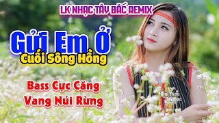 Nghe Thử Đi Mà Say Khúc Nhạc Ngọt Ngào | GỬI EM Ở CUỐI SÔNG HỒNG | LK Nhạc Tây Bắc Remix Hay Nhất