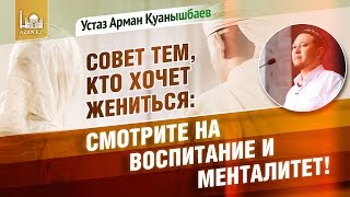 СОВЕТ ТЕМ, КТО ХОЧЕТ ЖЕНИТЬСЯ: Смотрите на воспитание и менталитет! - Арман Қуанышбаев