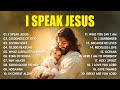 Praise And Worship Songs 2025, I Speak Jesus   Best Morning Worship Songs Playlist, Christian Music