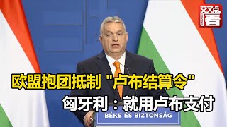 【交叉点评】欧盟抱团抵制 “卢布结算令” 匈牙利总理：我们就用卢布支付