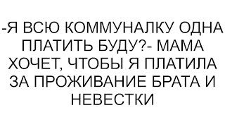 -Я всю коммуналку одна платить буду?- мама хочет, чтобы я платила за проживание брата и невестки