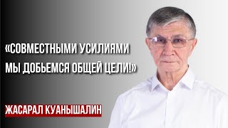 ЖАСАРАЛ КУАНЫШАЛИН: «СОВМЕСТНЫМИ УСИЛИЯМИ МЫ ДОБЬЕМСЯ ОБЩЕЙ ЦЕЛИ!»