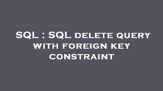SQL : SQL delete query with foreign key constraint